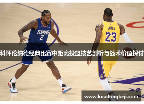科怀伦纳德经典比赛中距离投篮技艺剖析与战术价值探讨