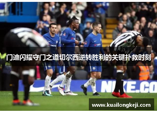 门迪闪耀守门之道切尔西逆转胜利的关键扑救时刻