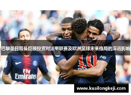 巴黎圣日耳曼巨额投资对法甲联赛及欧洲足球未来格局的深远影响