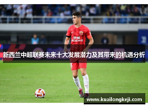 新西兰中超联赛未来十大发展潜力及其带来的机遇分析