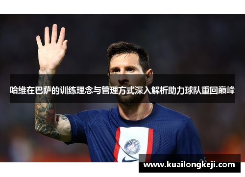 哈维在巴萨的训练理念与管理方式深入解析助力球队重回巅峰
