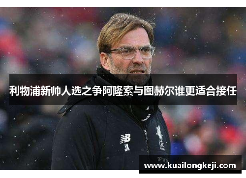 利物浦新帅人选之争阿隆索与图赫尔谁更适合接任