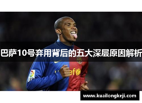 巴萨10号弃用背后的五大深层原因解析
