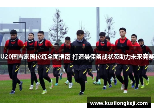 U20国青泰国拉练全面指南 打造最佳备战状态助力未来竞赛