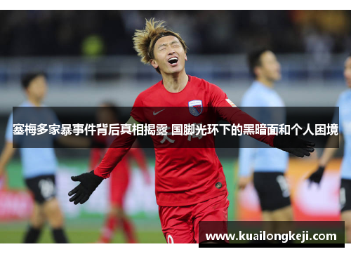 塞梅多家暴事件背后真相揭露 国脚光环下的黑暗面和个人困境