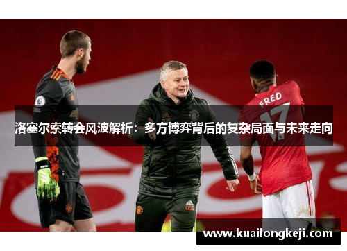 洛塞尔索转会风波解析：多方博弈背后的复杂局面与未来走向