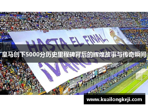 皇马创下5000分历史里程碑背后的辉煌故事与传奇瞬间